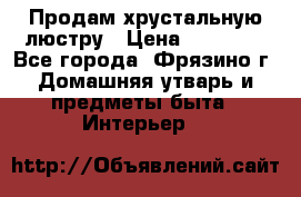 Продам хрустальную люстру › Цена ­ 13 000 - Все города, Фрязино г. Домашняя утварь и предметы быта » Интерьер   